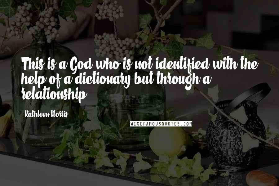Kathleen Norris Quotes: This is a God who is not identified with the help of a dictionary but through a relationship.