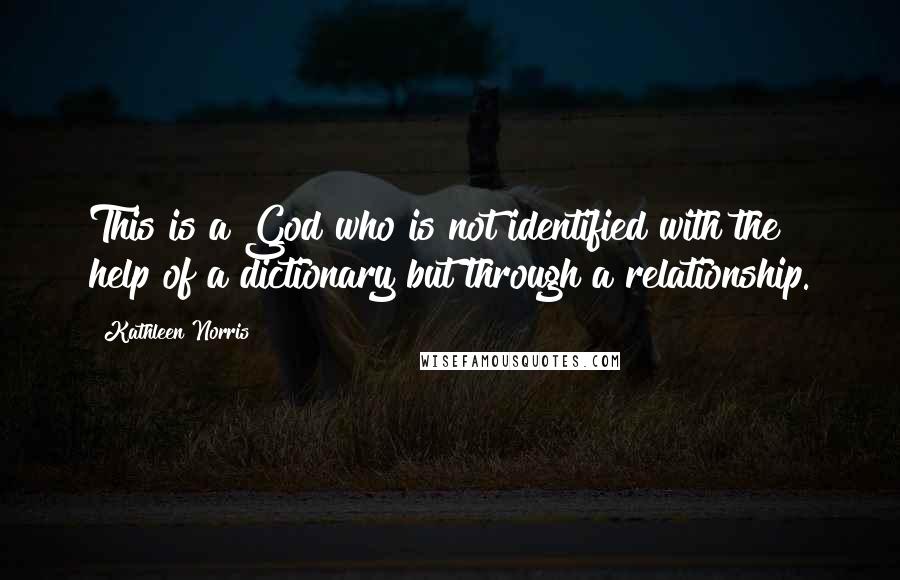 Kathleen Norris Quotes: This is a God who is not identified with the help of a dictionary but through a relationship.