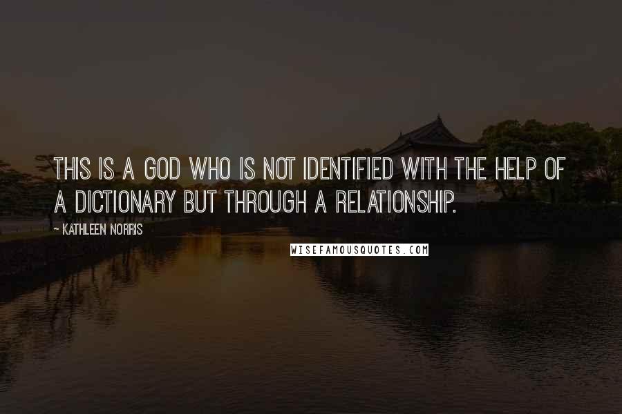 Kathleen Norris Quotes: This is a God who is not identified with the help of a dictionary but through a relationship.