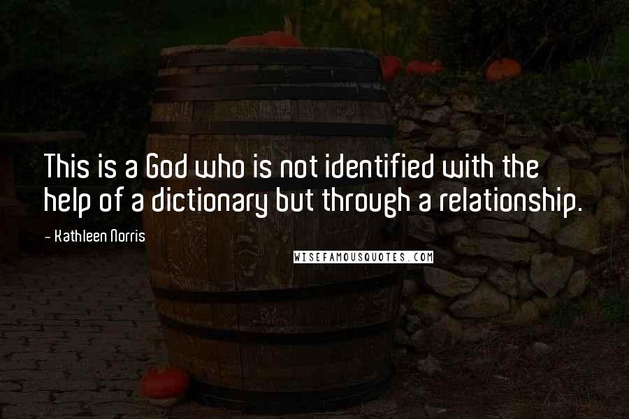 Kathleen Norris Quotes: This is a God who is not identified with the help of a dictionary but through a relationship.