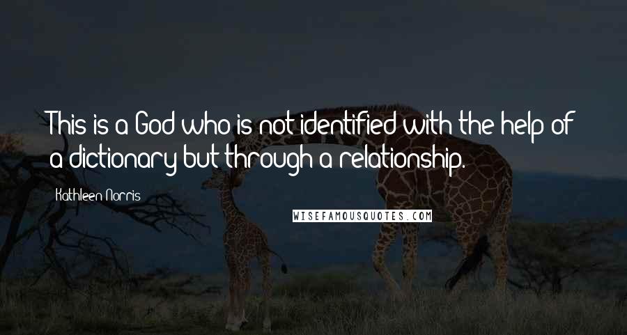 Kathleen Norris Quotes: This is a God who is not identified with the help of a dictionary but through a relationship.