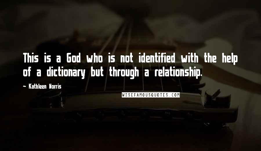 Kathleen Norris Quotes: This is a God who is not identified with the help of a dictionary but through a relationship.