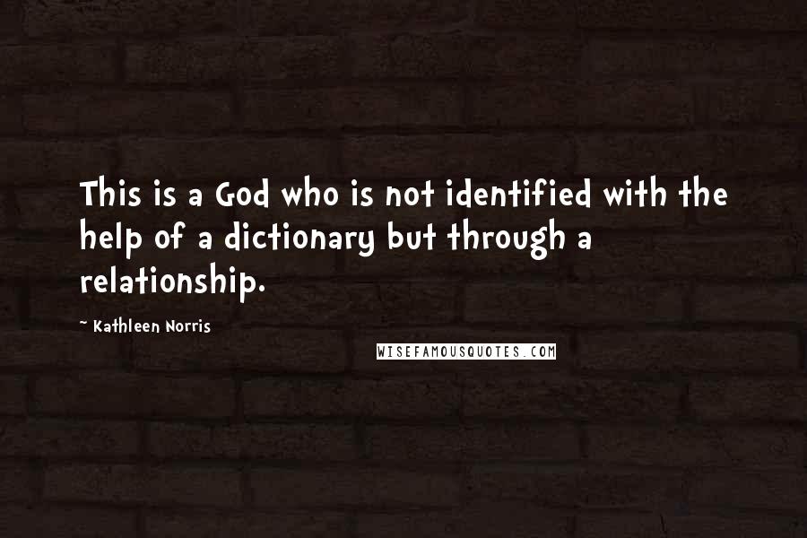 Kathleen Norris Quotes: This is a God who is not identified with the help of a dictionary but through a relationship.