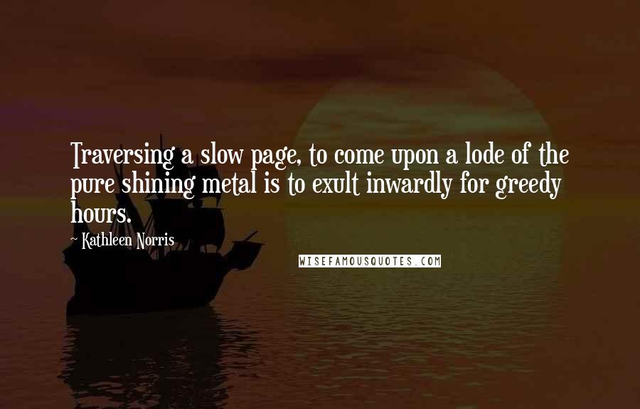 Kathleen Norris Quotes: Traversing a slow page, to come upon a lode of the pure shining metal is to exult inwardly for greedy hours.