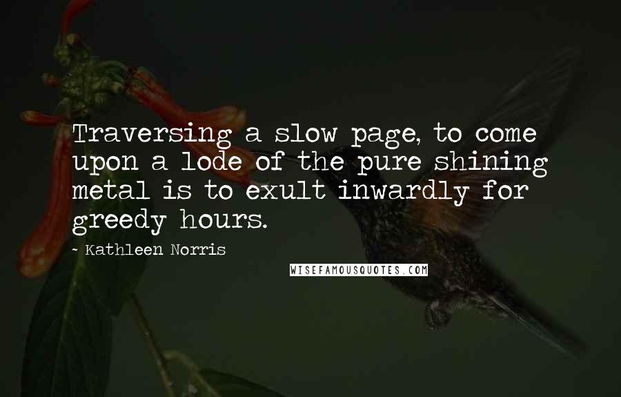 Kathleen Norris Quotes: Traversing a slow page, to come upon a lode of the pure shining metal is to exult inwardly for greedy hours.