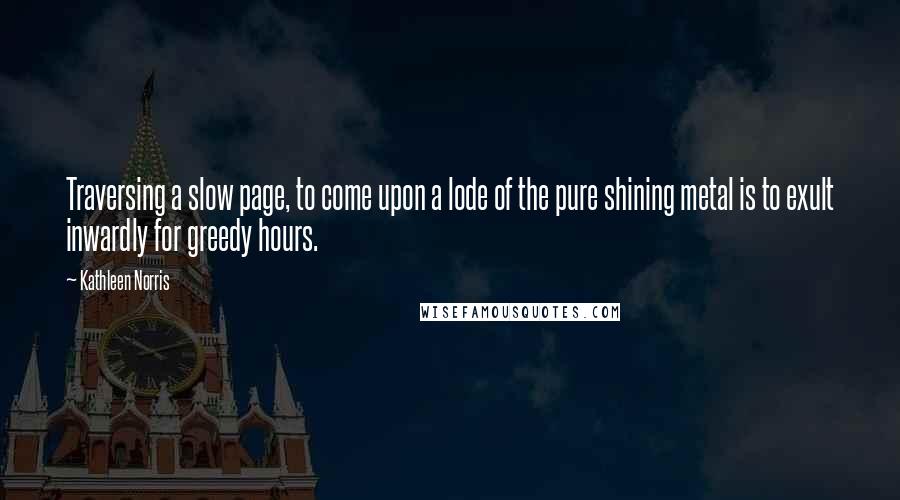 Kathleen Norris Quotes: Traversing a slow page, to come upon a lode of the pure shining metal is to exult inwardly for greedy hours.