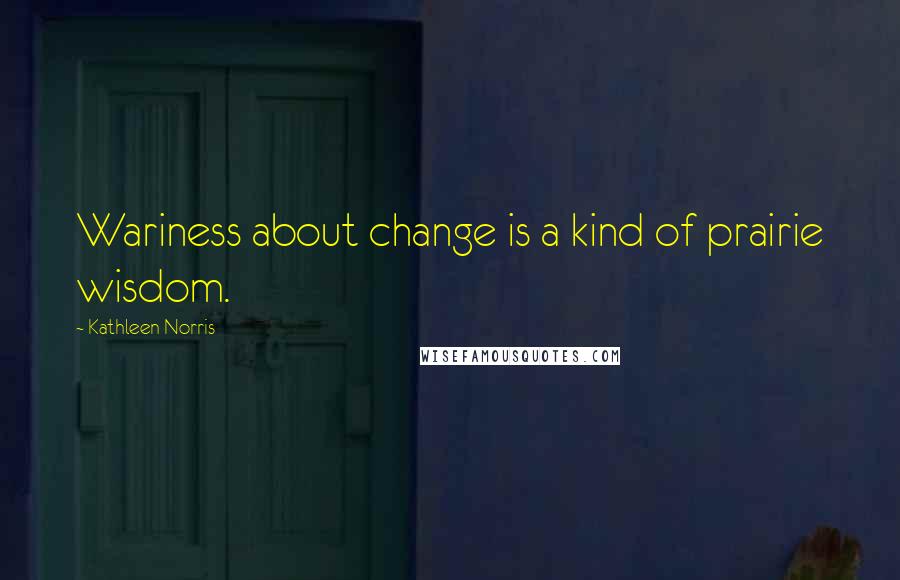 Kathleen Norris Quotes: Wariness about change is a kind of prairie wisdom.