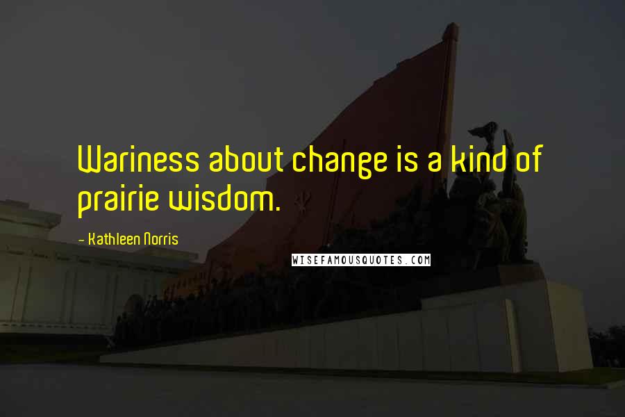 Kathleen Norris Quotes: Wariness about change is a kind of prairie wisdom.