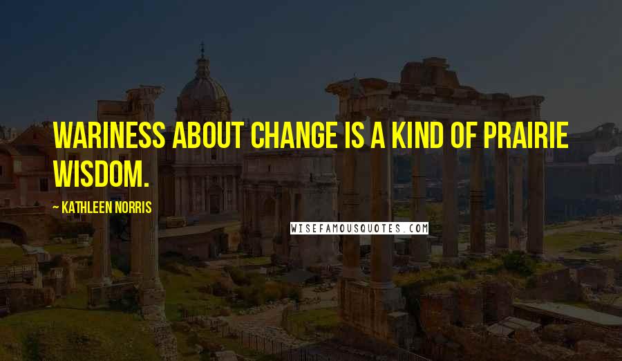 Kathleen Norris Quotes: Wariness about change is a kind of prairie wisdom.