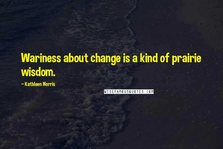 Kathleen Norris Quotes: Wariness about change is a kind of prairie wisdom.