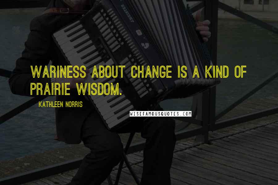 Kathleen Norris Quotes: Wariness about change is a kind of prairie wisdom.