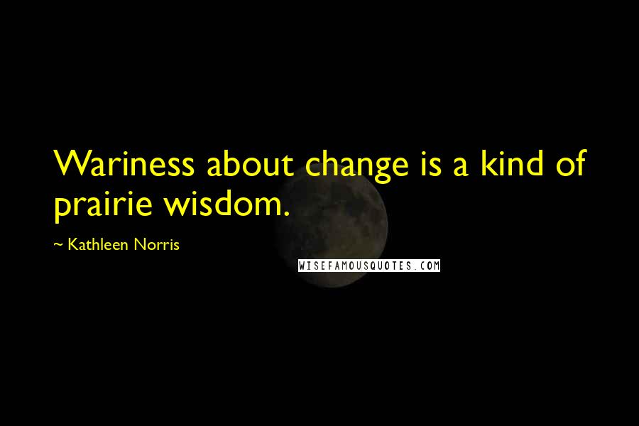 Kathleen Norris Quotes: Wariness about change is a kind of prairie wisdom.