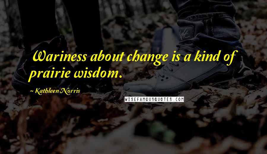 Kathleen Norris Quotes: Wariness about change is a kind of prairie wisdom.