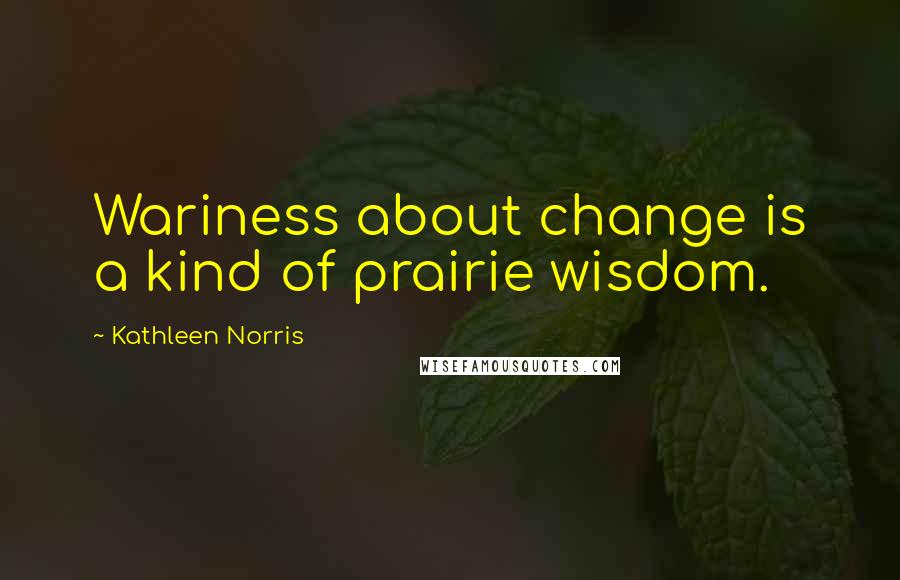 Kathleen Norris Quotes: Wariness about change is a kind of prairie wisdom.