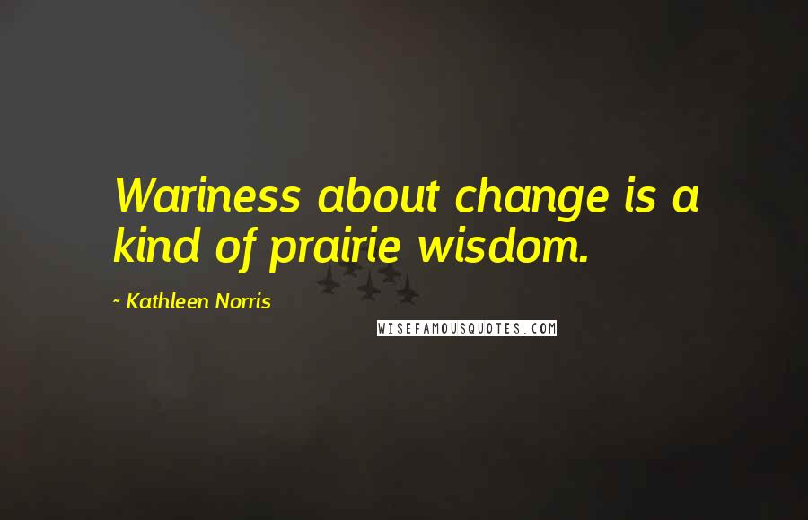 Kathleen Norris Quotes: Wariness about change is a kind of prairie wisdom.