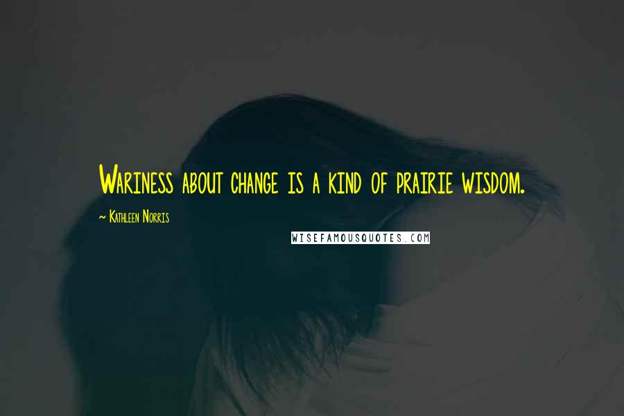 Kathleen Norris Quotes: Wariness about change is a kind of prairie wisdom.