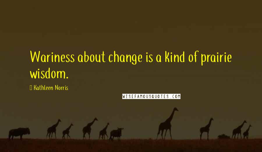 Kathleen Norris Quotes: Wariness about change is a kind of prairie wisdom.
