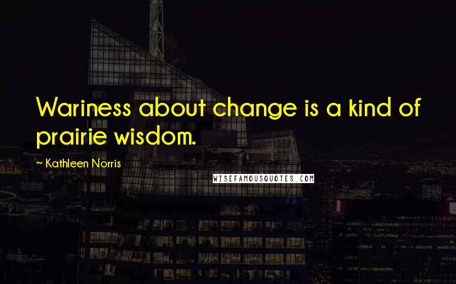 Kathleen Norris Quotes: Wariness about change is a kind of prairie wisdom.