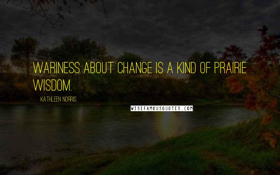 Kathleen Norris Quotes: Wariness about change is a kind of prairie wisdom.