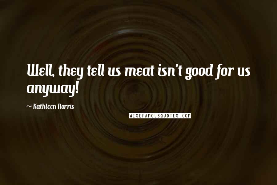 Kathleen Norris Quotes: Well, they tell us meat isn't good for us anyway!