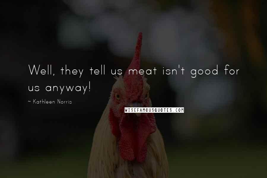 Kathleen Norris Quotes: Well, they tell us meat isn't good for us anyway!