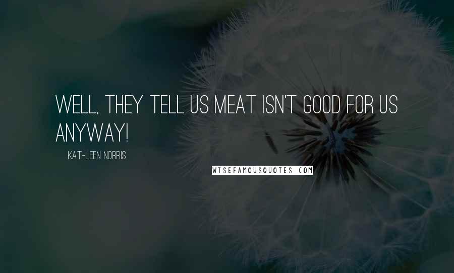 Kathleen Norris Quotes: Well, they tell us meat isn't good for us anyway!