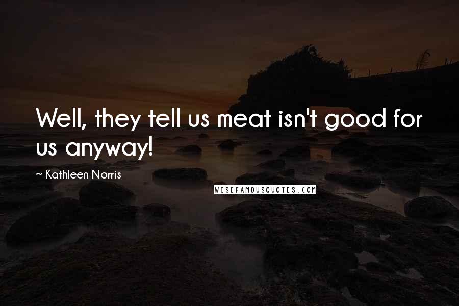 Kathleen Norris Quotes: Well, they tell us meat isn't good for us anyway!