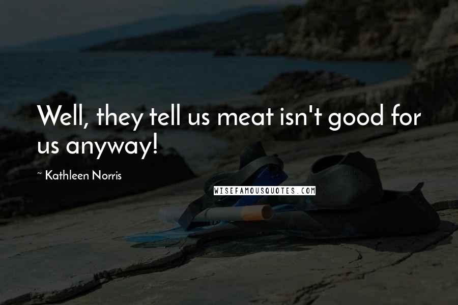 Kathleen Norris Quotes: Well, they tell us meat isn't good for us anyway!