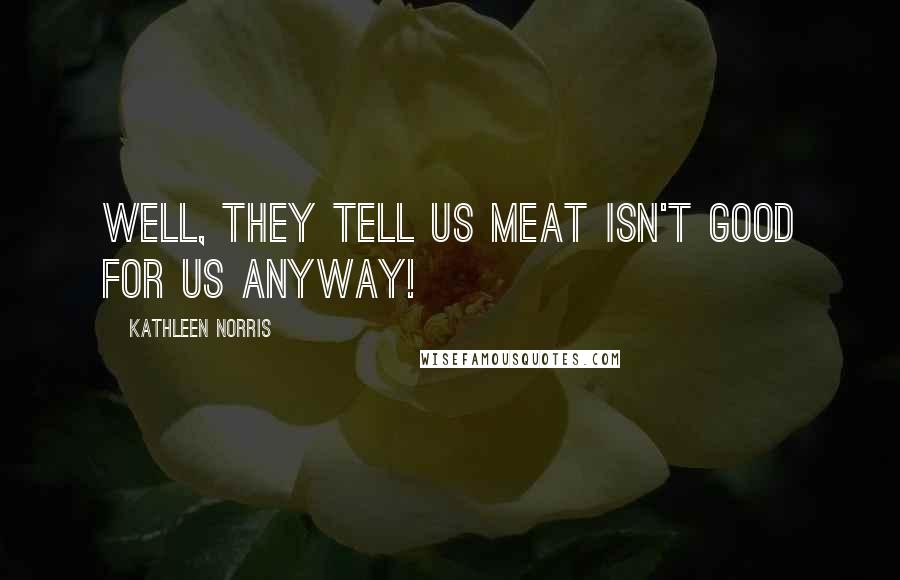 Kathleen Norris Quotes: Well, they tell us meat isn't good for us anyway!