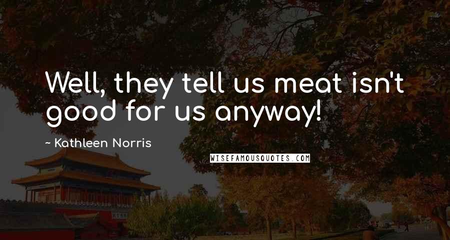 Kathleen Norris Quotes: Well, they tell us meat isn't good for us anyway!