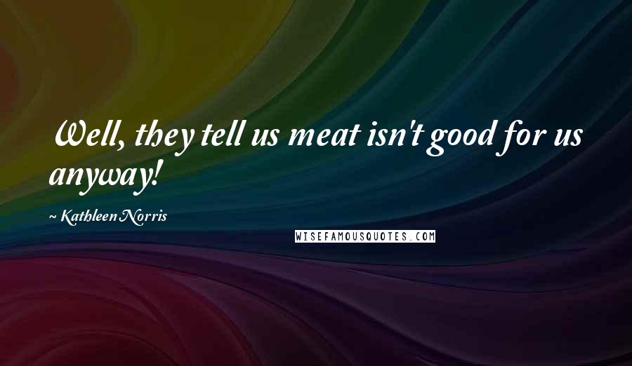 Kathleen Norris Quotes: Well, they tell us meat isn't good for us anyway!