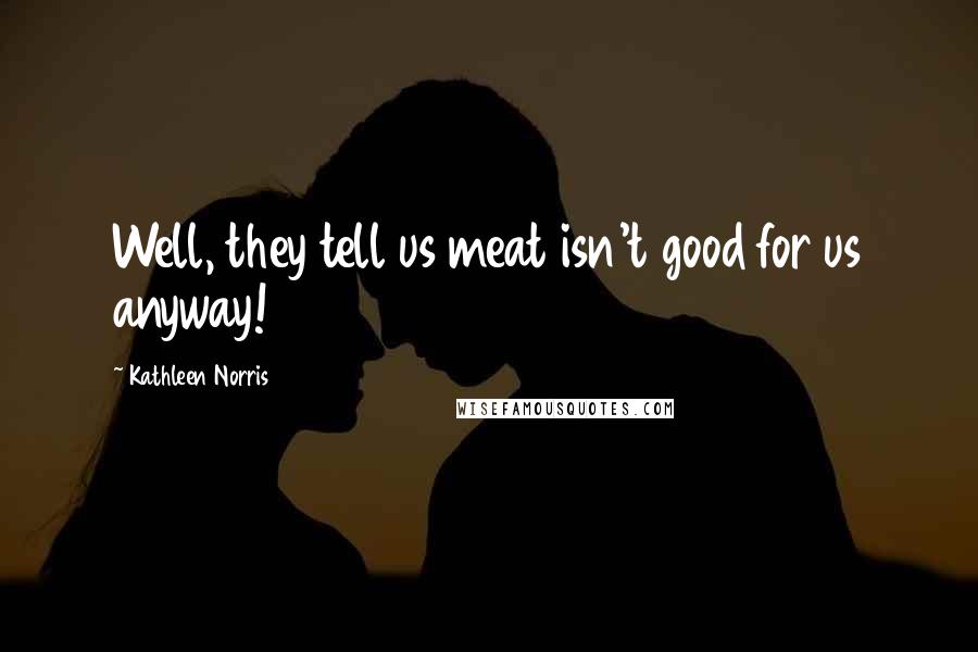 Kathleen Norris Quotes: Well, they tell us meat isn't good for us anyway!