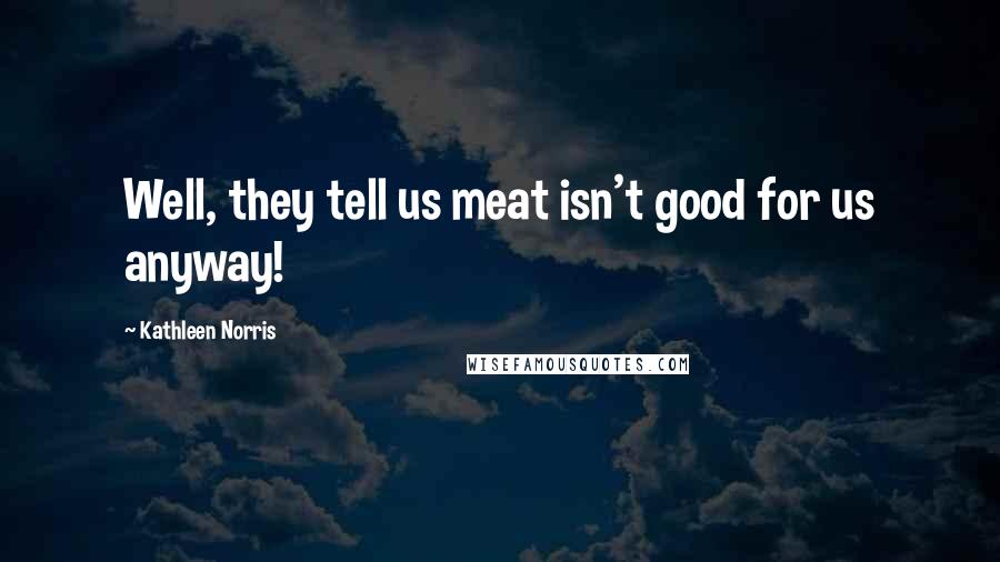 Kathleen Norris Quotes: Well, they tell us meat isn't good for us anyway!