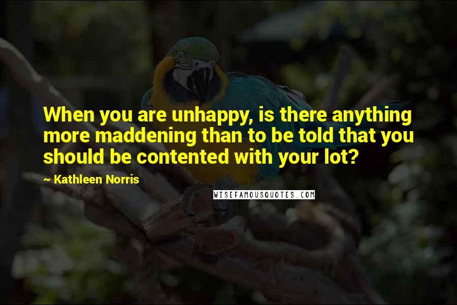 Kathleen Norris Quotes: When you are unhappy, is there anything more maddening than to be told that you should be contented with your lot?