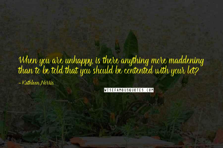 Kathleen Norris Quotes: When you are unhappy, is there anything more maddening than to be told that you should be contented with your lot?