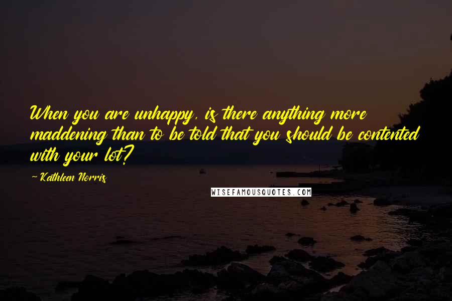 Kathleen Norris Quotes: When you are unhappy, is there anything more maddening than to be told that you should be contented with your lot?