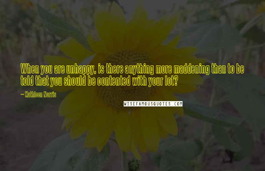 Kathleen Norris Quotes: When you are unhappy, is there anything more maddening than to be told that you should be contented with your lot?