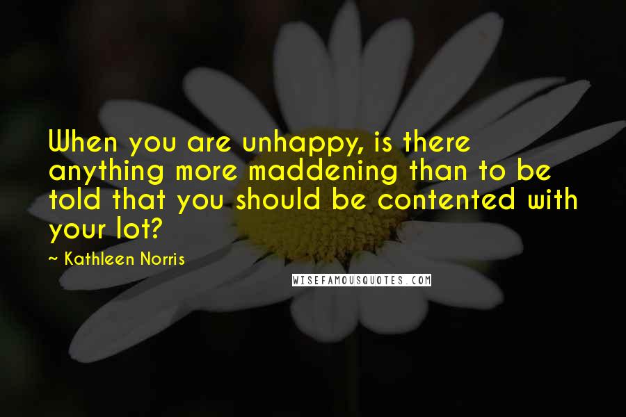 Kathleen Norris Quotes: When you are unhappy, is there anything more maddening than to be told that you should be contented with your lot?