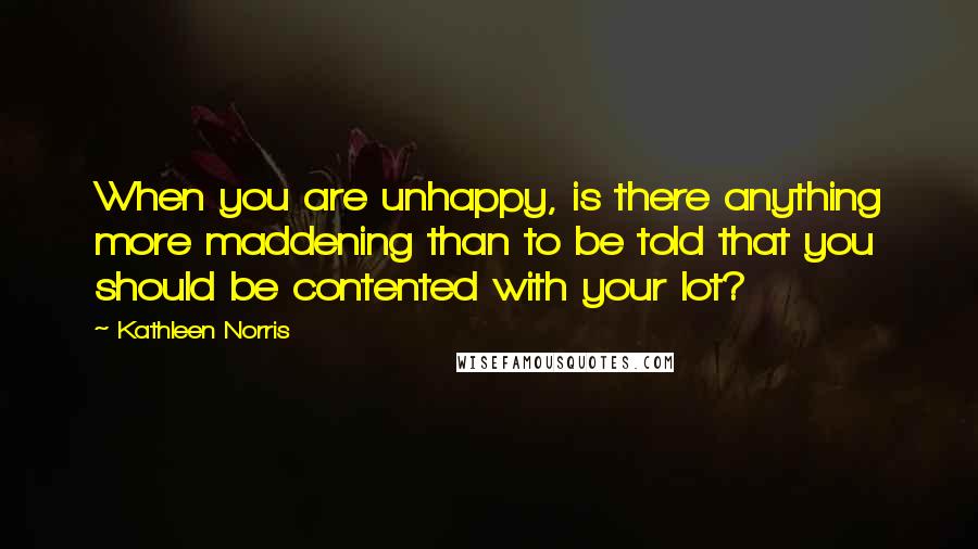 Kathleen Norris Quotes: When you are unhappy, is there anything more maddening than to be told that you should be contented with your lot?