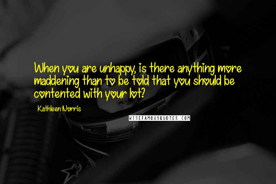 Kathleen Norris Quotes: When you are unhappy, is there anything more maddening than to be told that you should be contented with your lot?