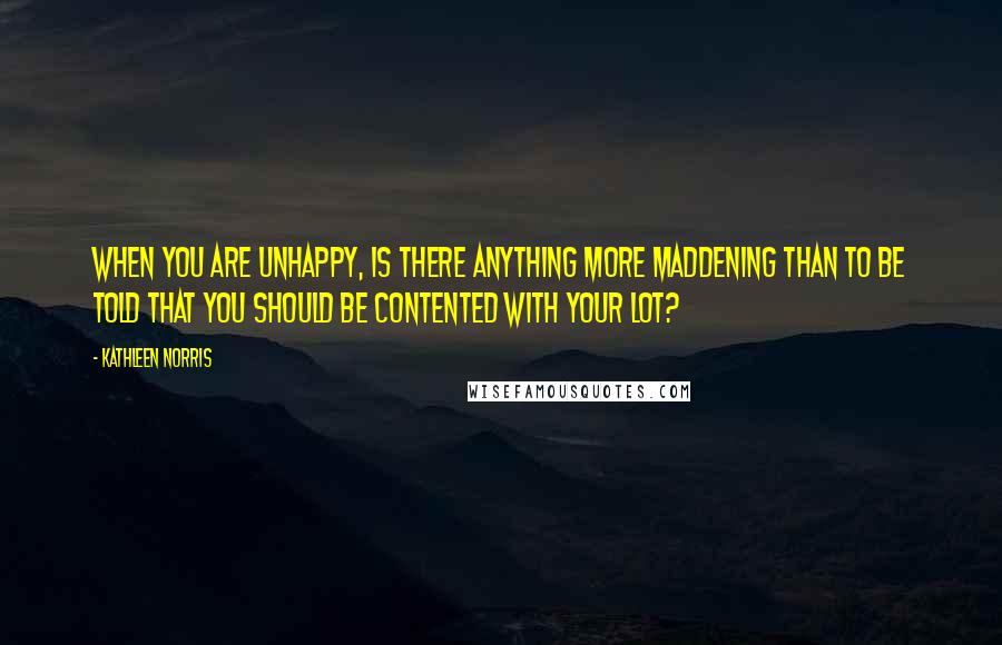 Kathleen Norris Quotes: When you are unhappy, is there anything more maddening than to be told that you should be contented with your lot?