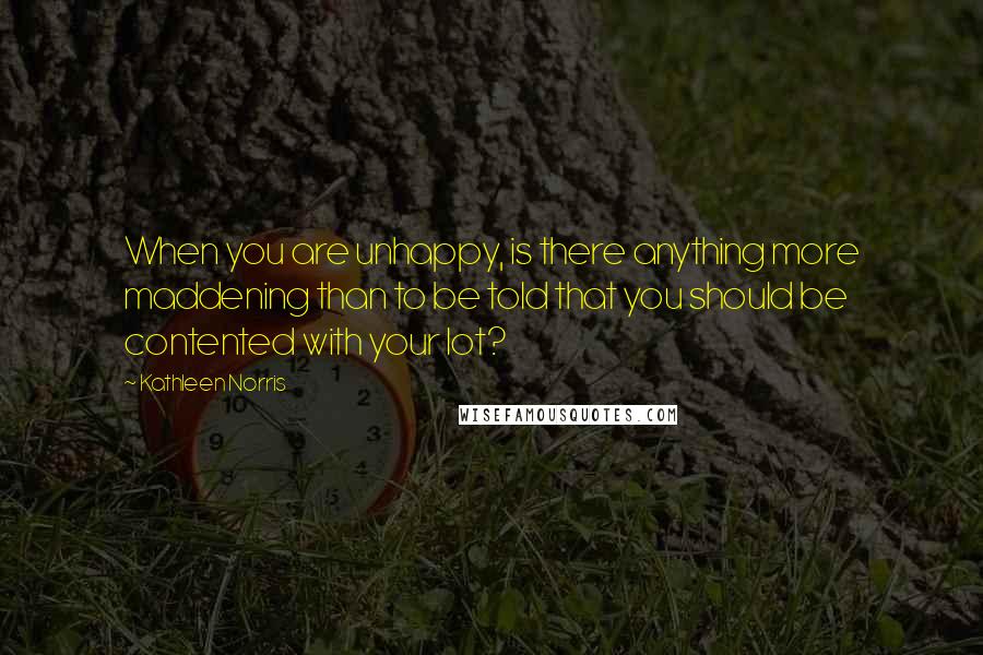 Kathleen Norris Quotes: When you are unhappy, is there anything more maddening than to be told that you should be contented with your lot?