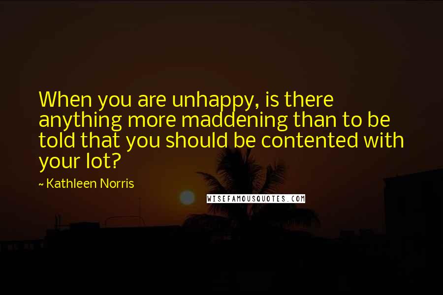 Kathleen Norris Quotes: When you are unhappy, is there anything more maddening than to be told that you should be contented with your lot?