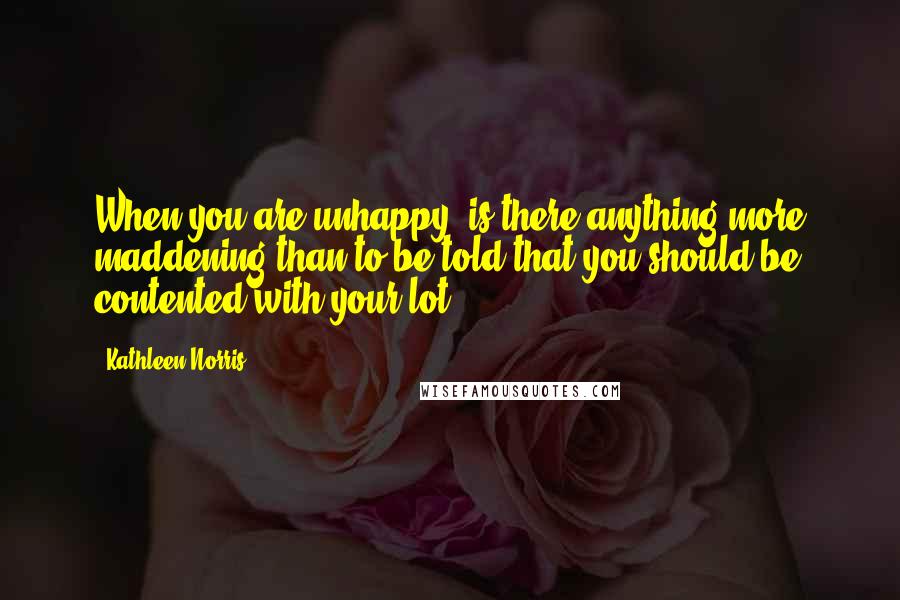 Kathleen Norris Quotes: When you are unhappy, is there anything more maddening than to be told that you should be contented with your lot?