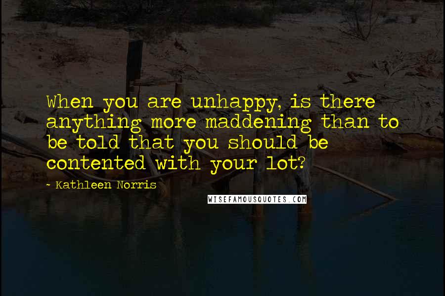 Kathleen Norris Quotes: When you are unhappy, is there anything more maddening than to be told that you should be contented with your lot?