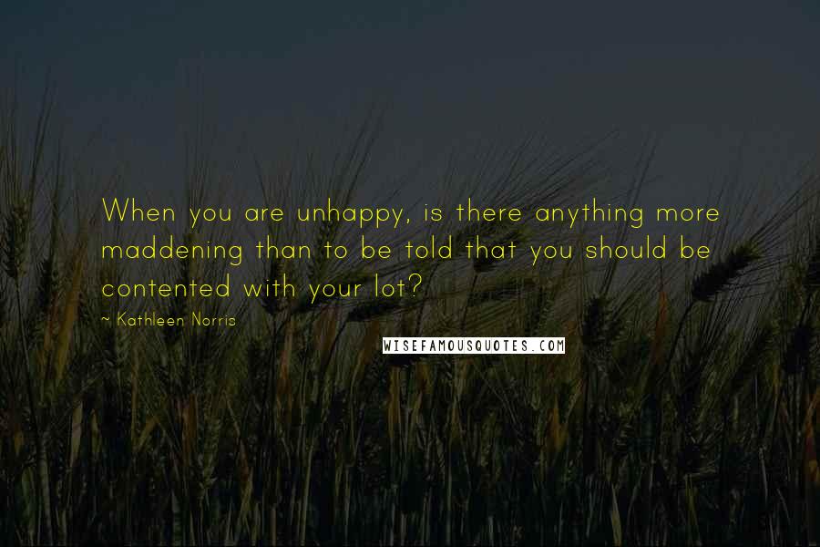 Kathleen Norris Quotes: When you are unhappy, is there anything more maddening than to be told that you should be contented with your lot?