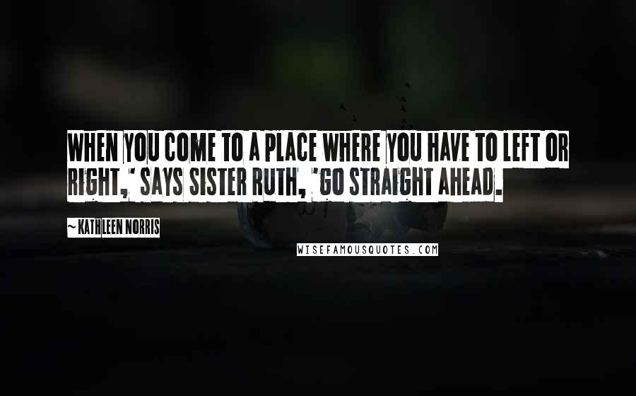 Kathleen Norris Quotes: When you come to a place where you have to left or right,' says Sister Ruth, 'go straight ahead.