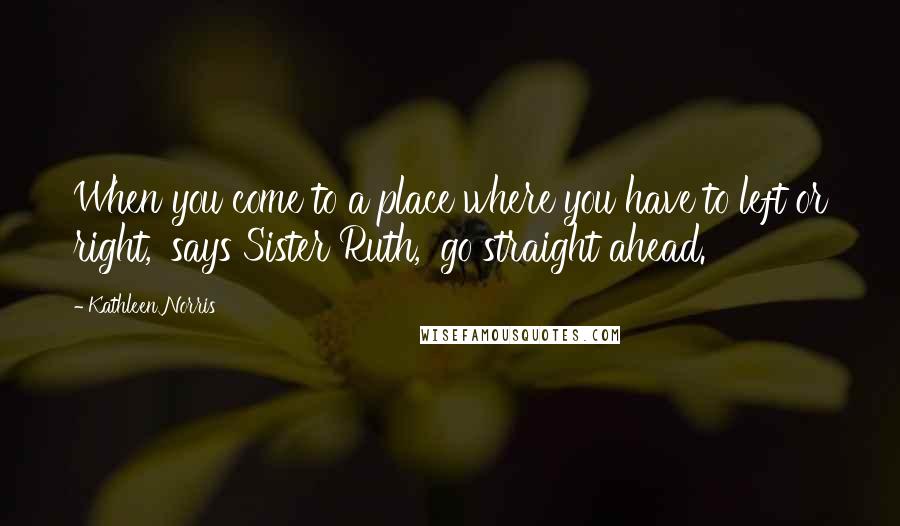 Kathleen Norris Quotes: When you come to a place where you have to left or right,' says Sister Ruth, 'go straight ahead.