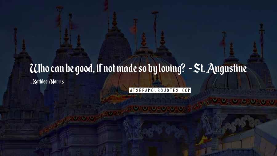 Kathleen Norris Quotes: Who can be good, if not made so by loving? - St. Augustine
