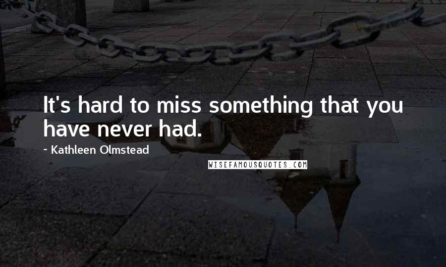 Kathleen Olmstead Quotes: It's hard to miss something that you have never had.